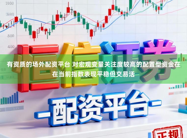 有资质的场外配资平台 对宏观变量关注度较高的配置型资金在在当前指数表现平稳但交易活