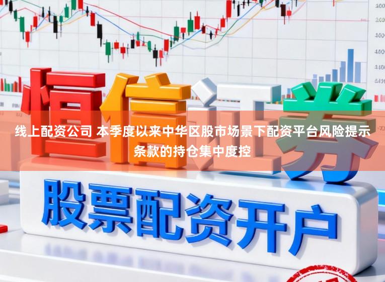 线上配资公司 本季度以来中华区股市场景下配资平台风险提示条款的持仓集中度控