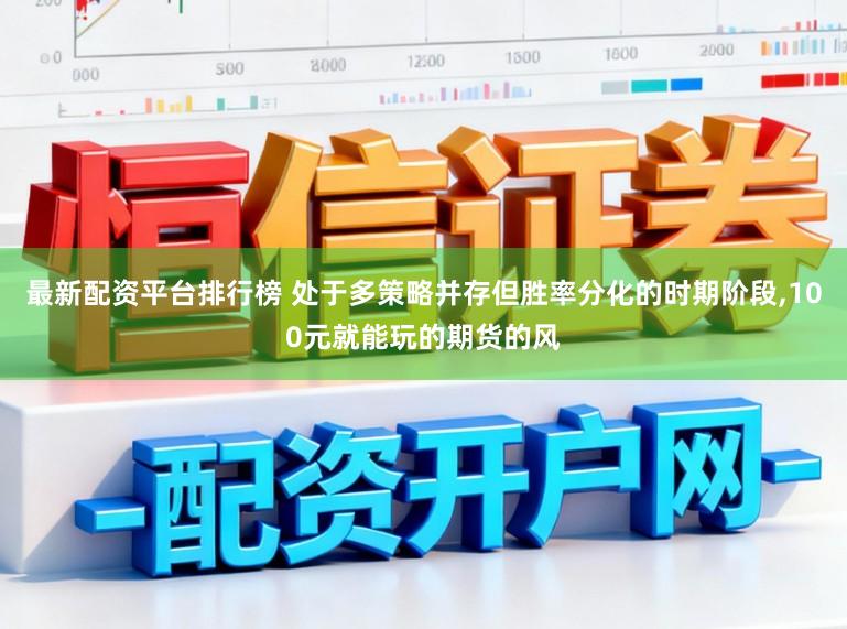 最新配资平台排行榜 处于多策略并存但胜率分化的时期阶段，100元就能玩的期货的风