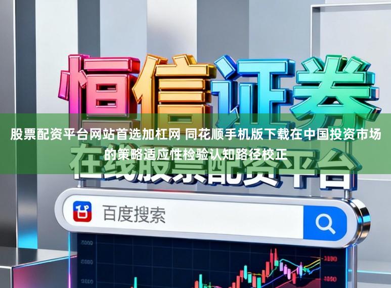 股票配资平台网站首选加杠网 同花顺手机版下载在中国投资市场的策略适应性检验认知路径校正