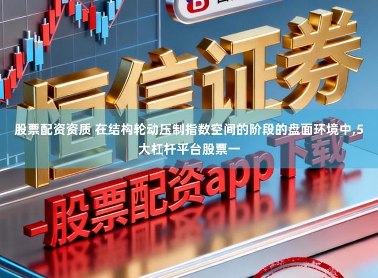 股票配资资质 在结构轮动压制指数空间的阶段的盘面环境中，5大杠杆平台股票一