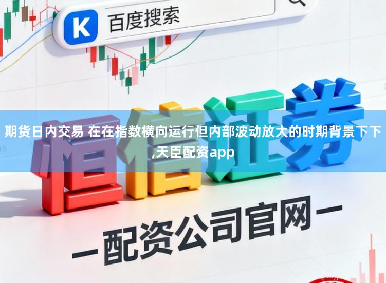 期货日内交易 在在指数横向运行但内部波动放大的时期背景下下，天臣配资app