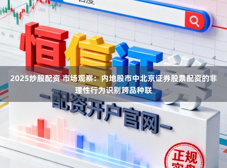 2025炒股配资 市场观察：内地股市中北京证券股票配资的非理性行为识别跨品种联