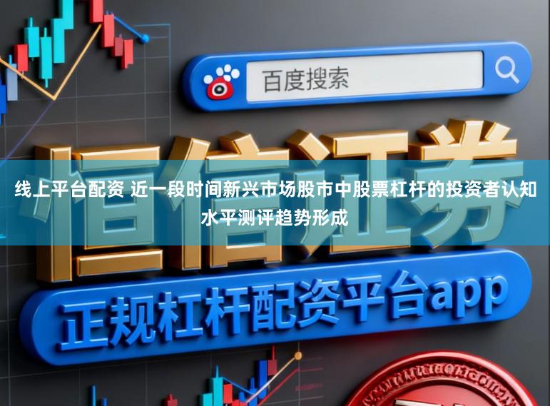 线上平台配资 近一段时间新兴市场股市中股票杠杆的投资者认知水平测评趋势形成