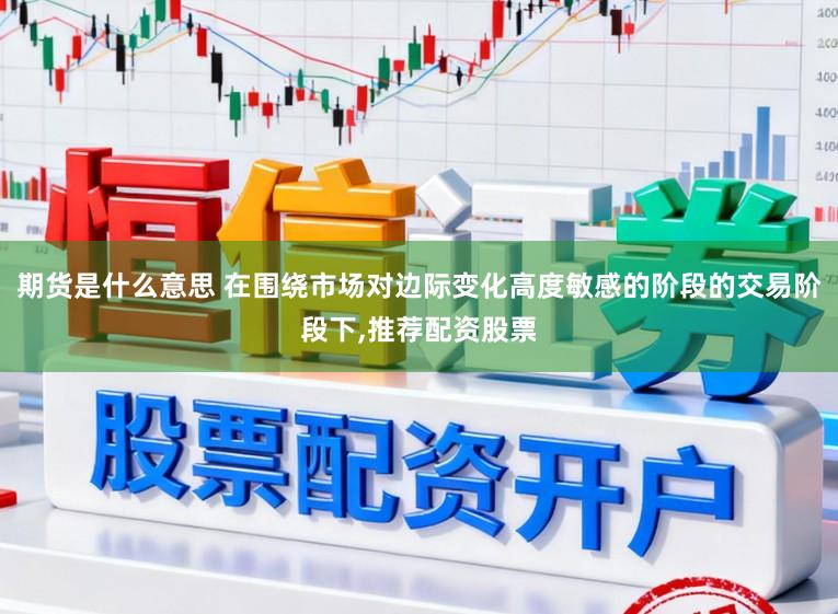 期货是什么意思 在围绕市场对边际变化高度敏感的阶段的交易阶段下，推荐配资股票