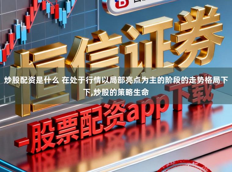 炒股配资是什么 在处于行情以局部亮点为主的阶段的走势格局下下，炒股的策略生命