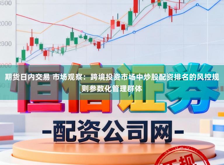 期货日内交易 市场观察：跨境投资市场中炒股配资排名的风控规则参数化管理群体