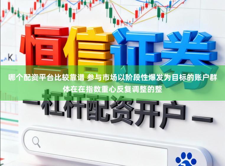 哪个配资平台比较靠谱 参与市场以阶段性爆发为目标的账户群体在在指数重心反复调整的整