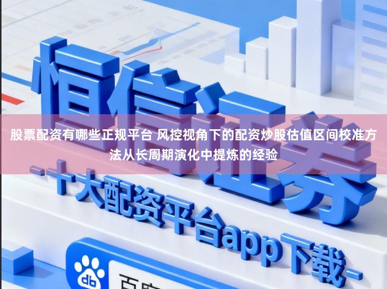股票配资有哪些正规平台 风控视角下的配资炒股估值区间校准方法从长周期演化中提炼的经验