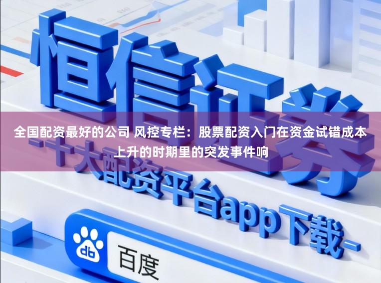 全国配资最好的公司 风控专栏：股票配资入门在资金试错成本上升的时期里的突发事件响