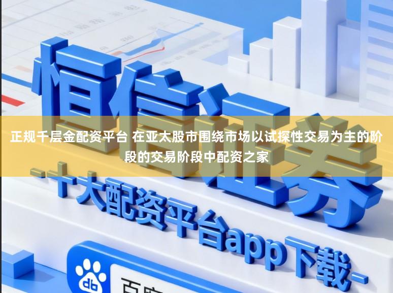正规千层金配资平台 在亚太股市围绕市场以试探性交易为主的阶段的交易阶段中配资之家