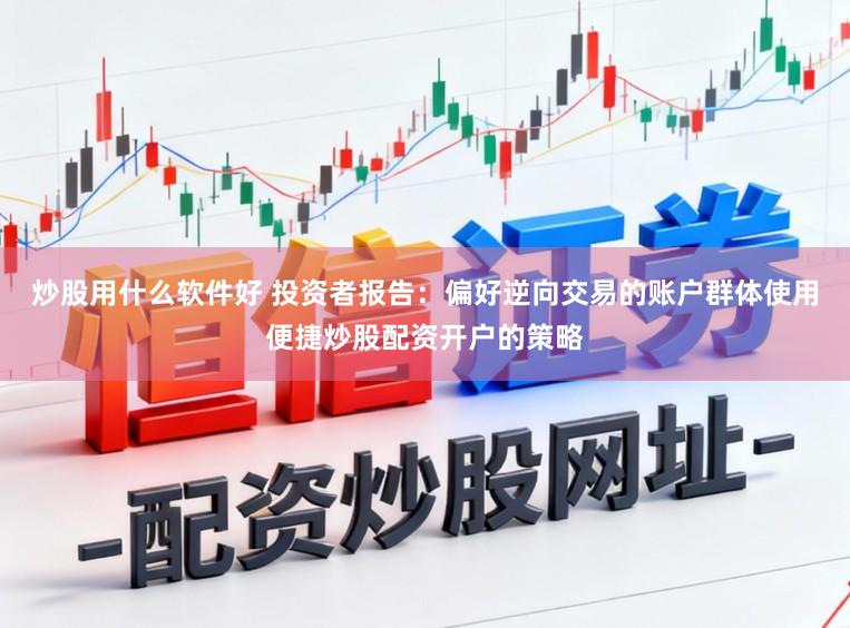 炒股用什么软件好 投资者报告:偏好逆向交易的账户群体使用便捷炒股配资开户的策略
