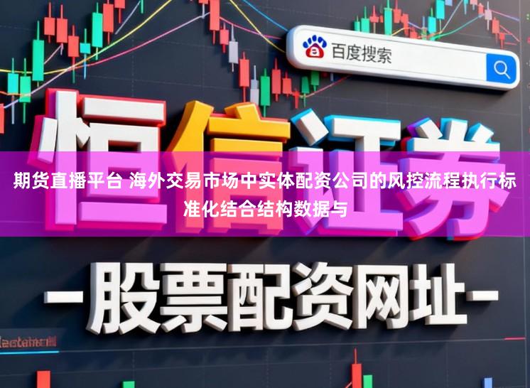 期货直播平台 海外交易市场中实体配资公司的风控流程执行标准化结合结构数据与