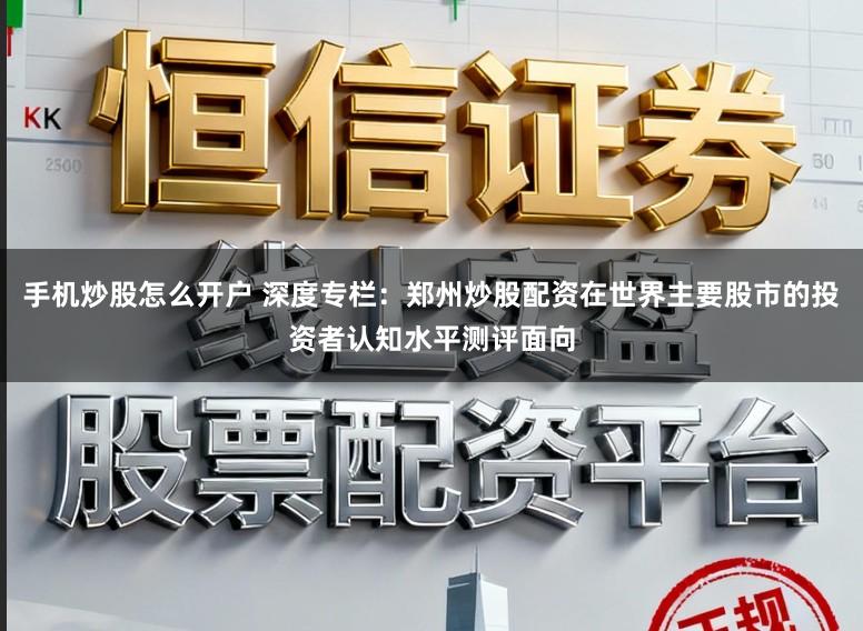 手机炒股怎么开户 深度专栏：郑州炒股配资在世界主要股市的投资者认知水平测评面向