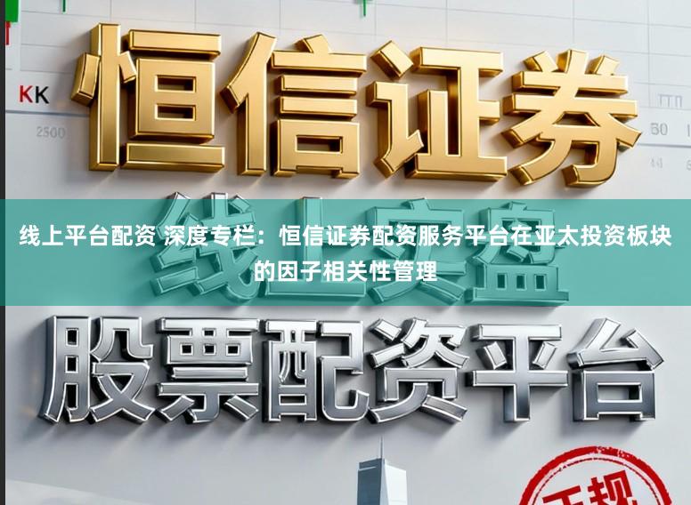 线上平台配资 深度专栏：恒信证券配资服务平台在亚太投资板块的因子相关性管理