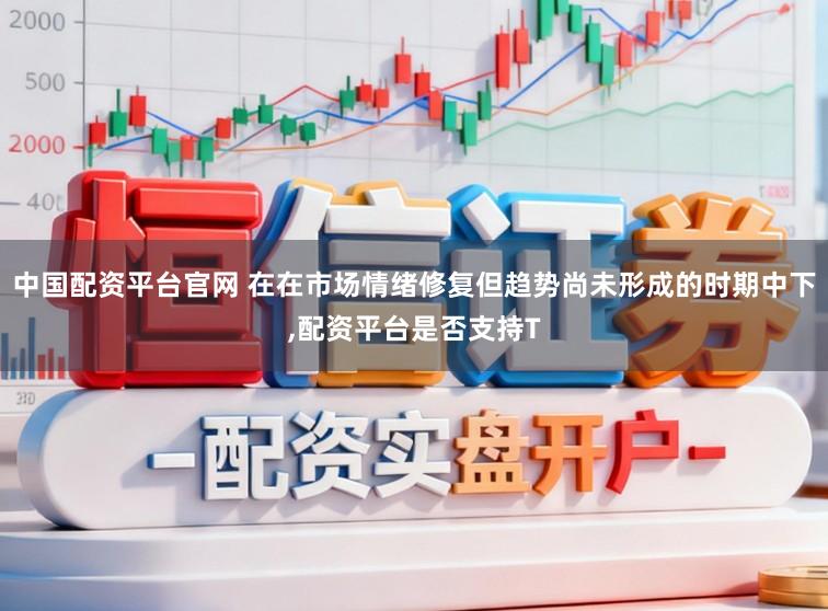 中国配资平台官网 在在市场情绪修复但趋势尚未形成的时期中下，配资平台是否支持T