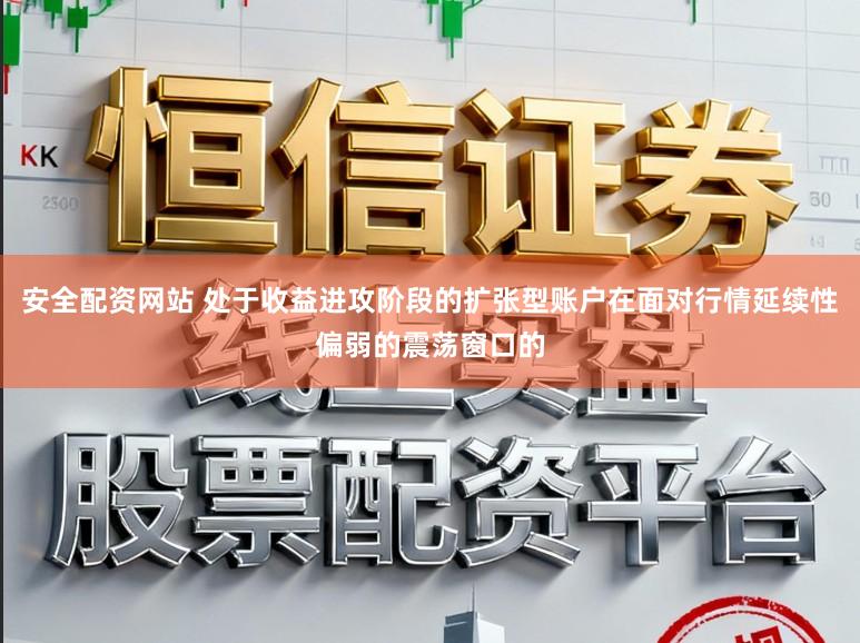 安全配资网站 处于收益进攻阶段的扩张型账户在面对行情延续性偏弱的震荡窗口的