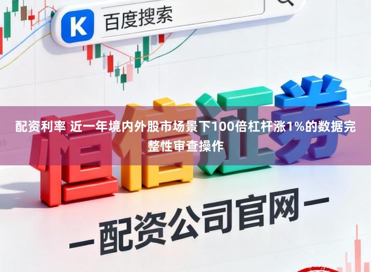 配资利率 近一年境内外股市场景下100倍杠杆涨1%的数据完整性审查操作