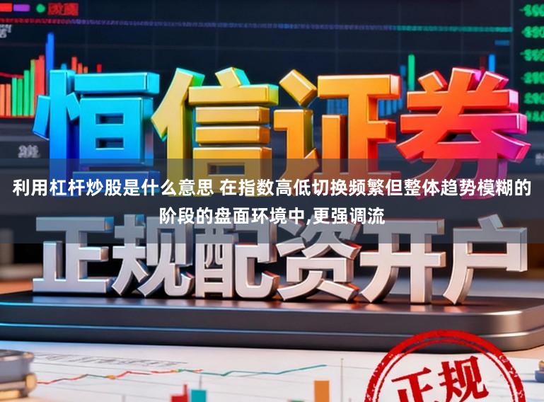 利用杠杆炒股是什么意思 在指数高低切换频繁但整体趋势模糊的阶段的盘面环境中，更强调流