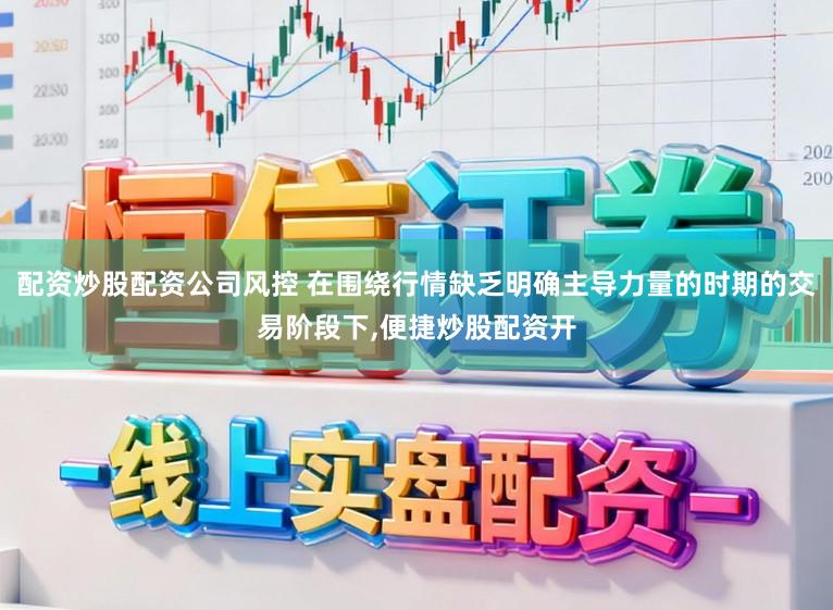 配资炒股配资公司风控 在围绕行情缺乏明确主导力量的时期的交易阶段下，便捷炒股配资开