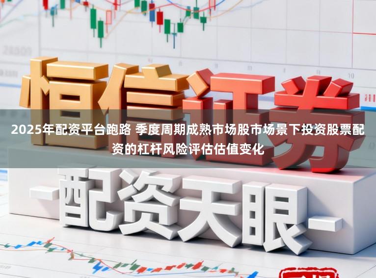 2025年配资平台跑路 季度周期成熟市场股市场景下投资股票配资的杠杆风险评估估值变化