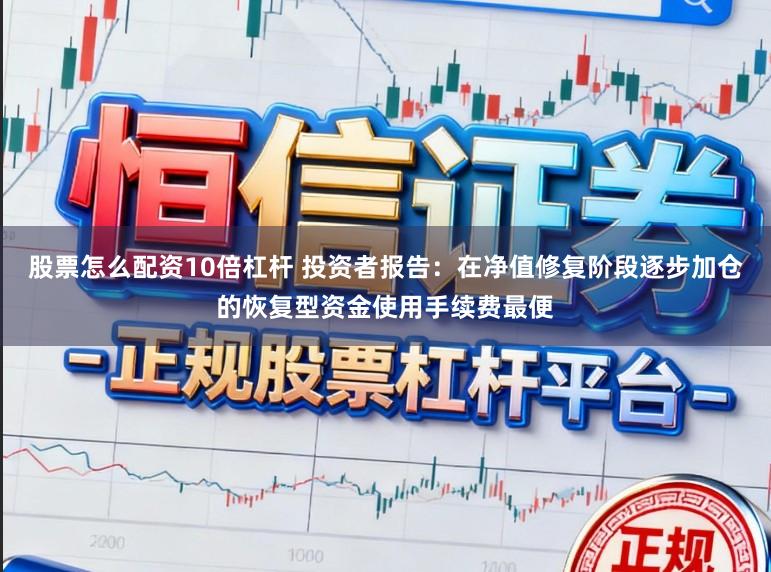 股票怎么配资10倍杠杆 投资者报告：在净值修复阶段逐步加仓的恢复型资金使用手续费最便