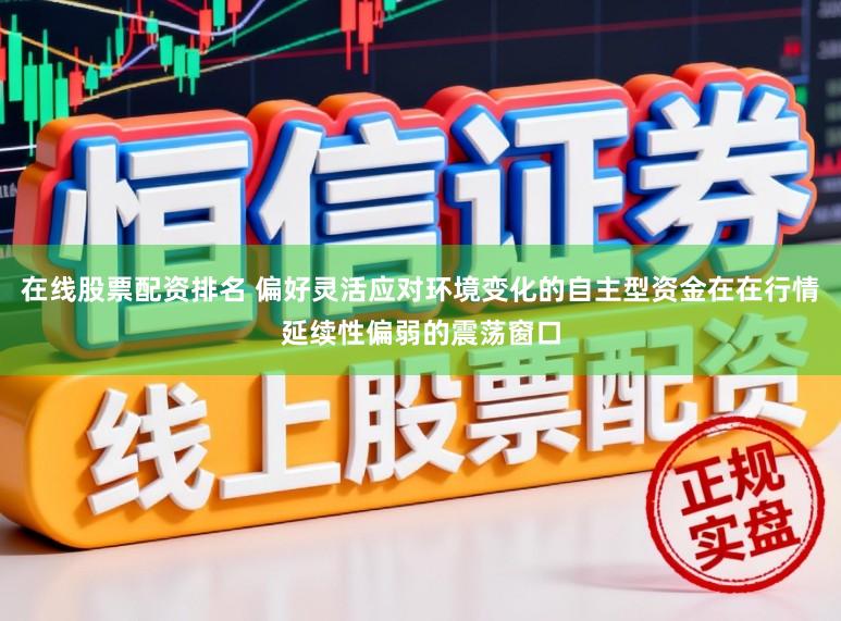 在线股票配资排名 偏好灵活应对环境变化的自主型资金在在行情延续性偏弱的震荡窗口