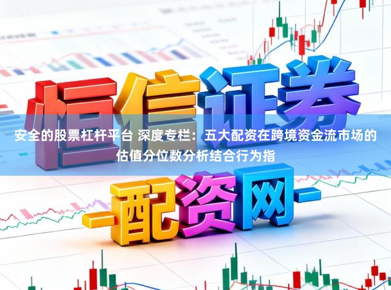 安全的股票杠杆平台 深度专栏:五大配资在跨境资金流市场的估值分位数分析结合行为指