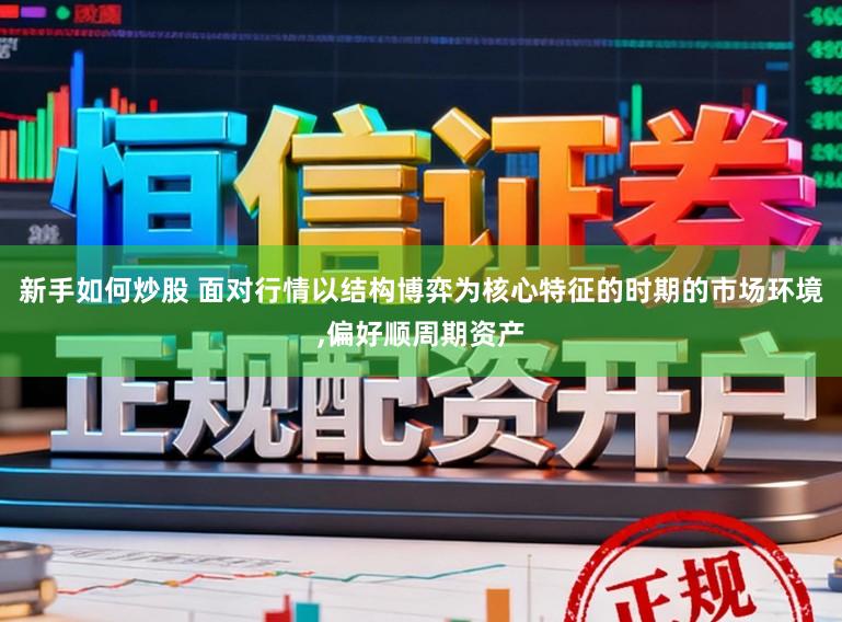 新手如何炒股 面对行情以结构博弈为核心特征的时期的市场环境，偏好顺周期资产