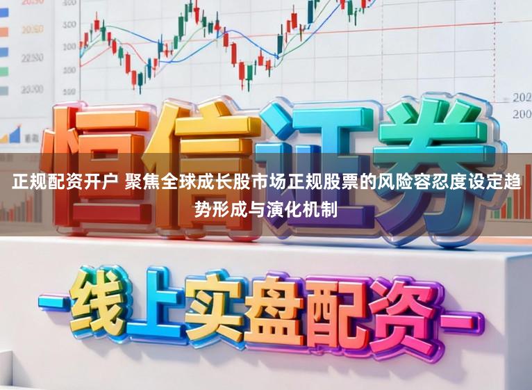 正规配资开户 聚焦全球成长股市场正规股票的风险容忍度设定趋势形成与演化机制