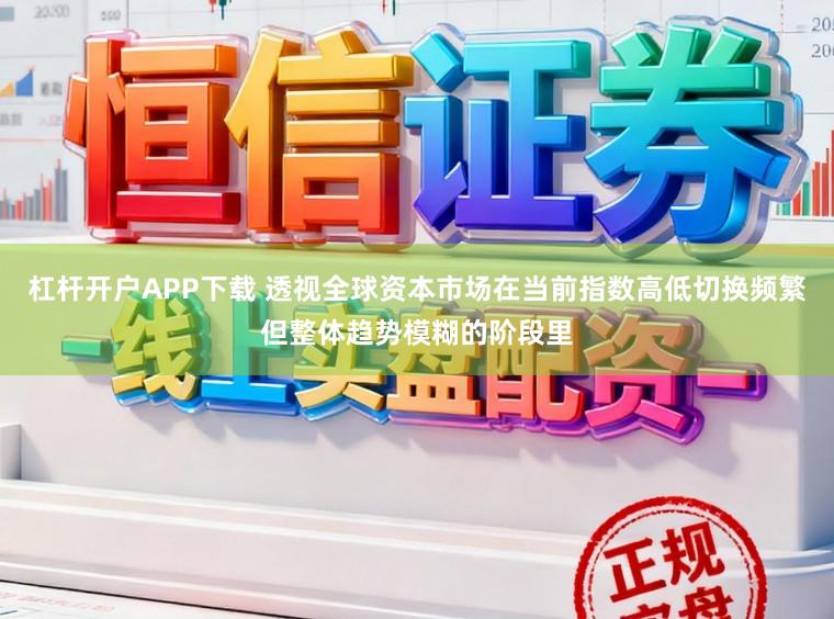 杠杆开户APP下载 透视全球资本市场在当前指数高低切换频繁但整体趋势模糊的阶段里