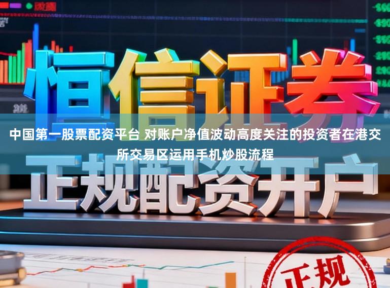 中国第一股票配资平台 对账户净值波动高度关注的投资者在港交所交易区运用手机炒股流程