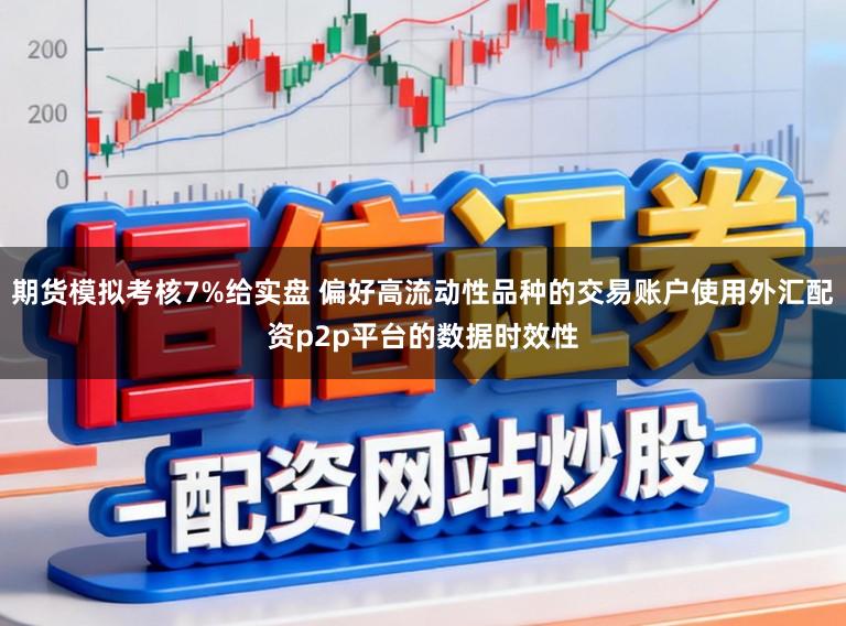 期货模拟考核7%给实盘 偏好高流动性品种的交易账户使用外汇配资p2p平台的数据时效性