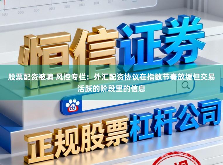 股票配资被骗 风控专栏：外汇配资协议在指数节奏放缓但交易活跃的阶段里的信息