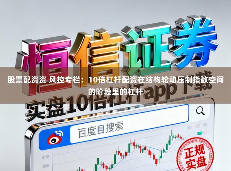 股票配资资 风控专栏：10倍杠杆配资在结构轮动压制指数空间的阶段里的杠杆