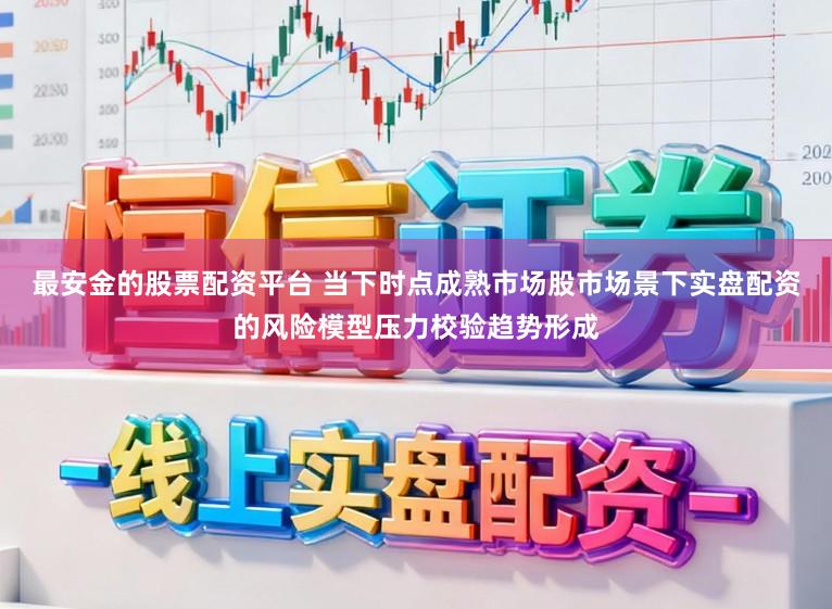 最安金的股票配资平台 当下时点成熟市场股市场景下实盘配资的风险模型压力校验趋势形成