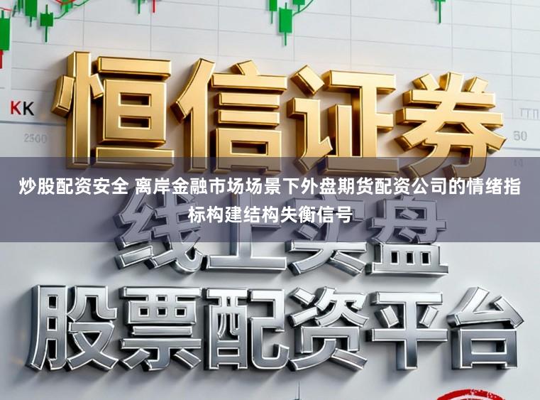 炒股配资安全 离岸金融市场场景下外盘期货配资公司的情绪指标构建结构失衡信号