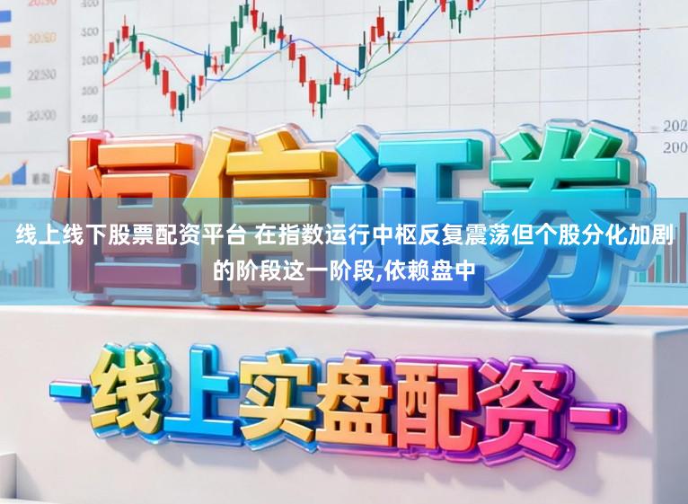 线上线下股票配资平台 在指数运行中枢反复震荡但个股分化加剧的阶段这一阶段，依赖盘中