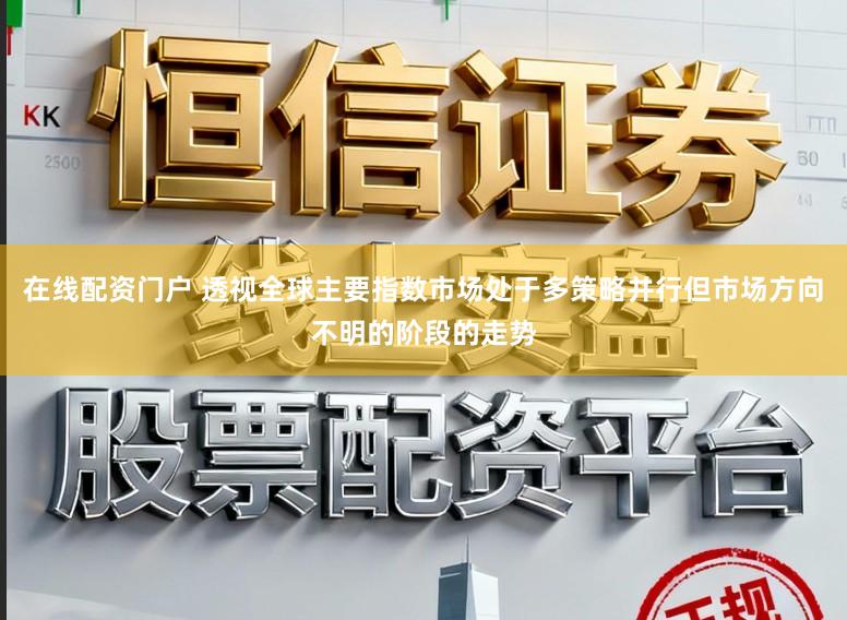 在线配资门户 透视全球主要指数市场处于多策略并行但市场方向不明的阶段的走势