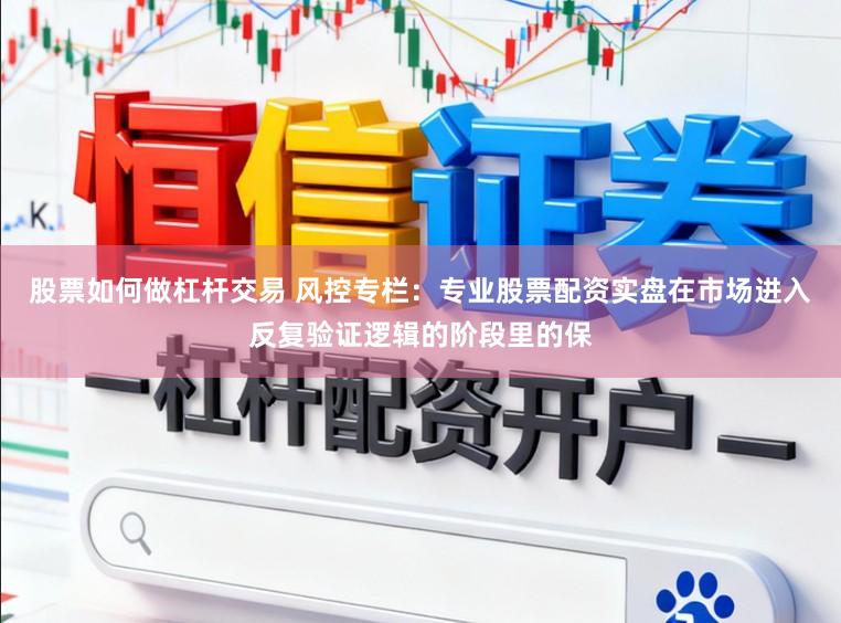 股票如何做杠杆交易 风控专栏：专业股票配资实盘在市场进入反复验证逻辑的阶段里的保