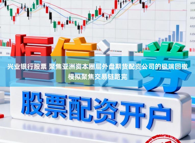 兴业银行股票 聚焦亚洲资本圈层外盘期货配资公司的极端回撤模拟聚焦交易链路完