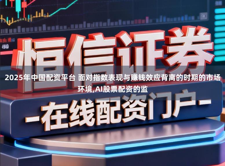 2025年中国配资平台 面对指数表现与赚钱效应背离的时期的市场环境，AI股票配资的监