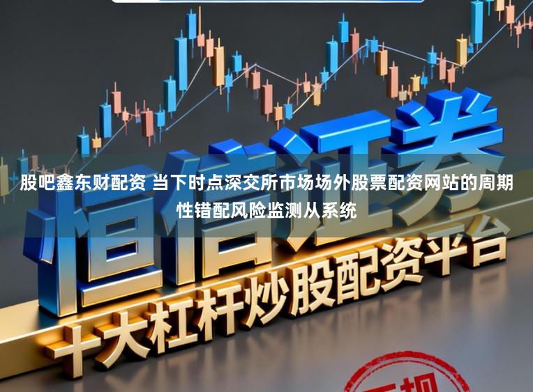 股吧鑫东财配资 当下时点深交所市场场外股票配资网站的周期性错配风险监测从系统