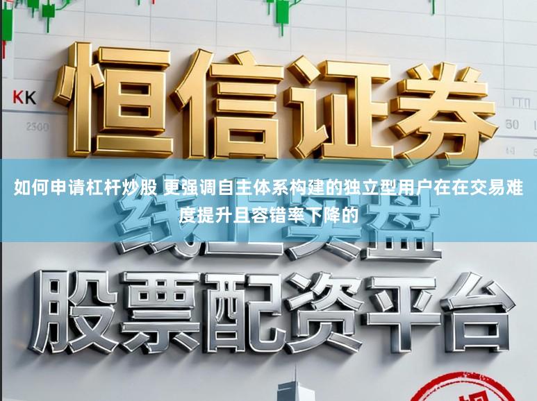如何申请杠杆炒股 更强调自主体系构建的独立型用户在在交易难度提升且容错率下降的