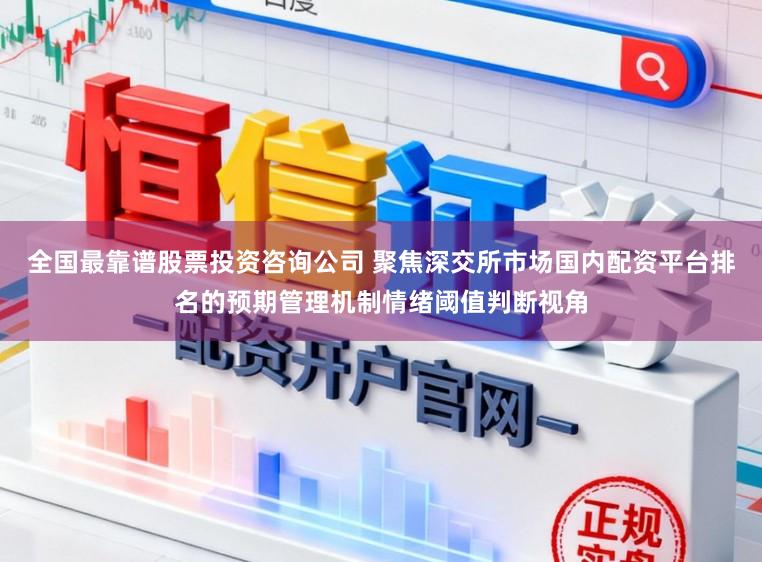 全国最靠谱股票投资咨询公司 聚焦深交所市场国内配资平台排名的预期管理机制情绪阈值判断视角