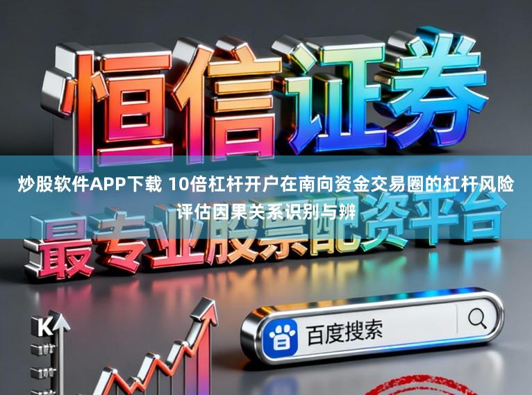 炒股软件APP下载 10倍杠杆开户在南向资金交易圈的杠杆风险评估因果关系识别与辨