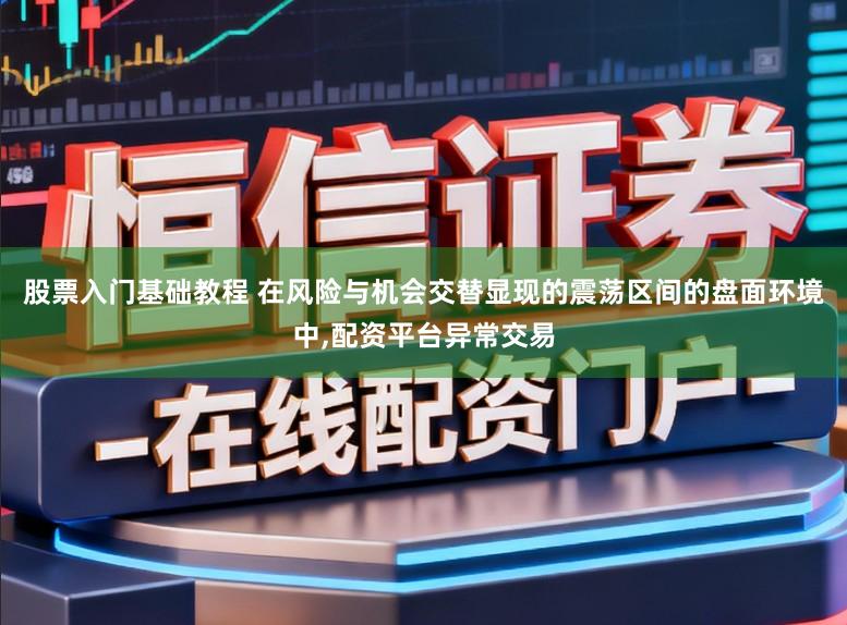 股票入门基础教程 在风险与机会交替显现的震荡区间的盘面环境中,配资平台异常交易