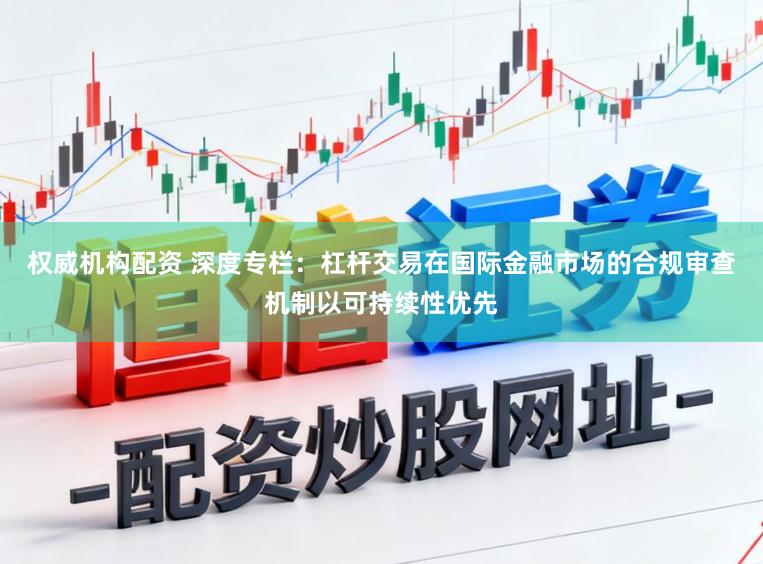 权威机构配资 深度专栏：杠杆交易在国际金融市场的合规审查机制以可持续性优先