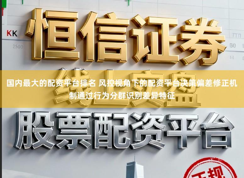 国内最大的配资平台排名 风控视角下的配资平台决策偏差修正机制通过行为分群识别差异特征