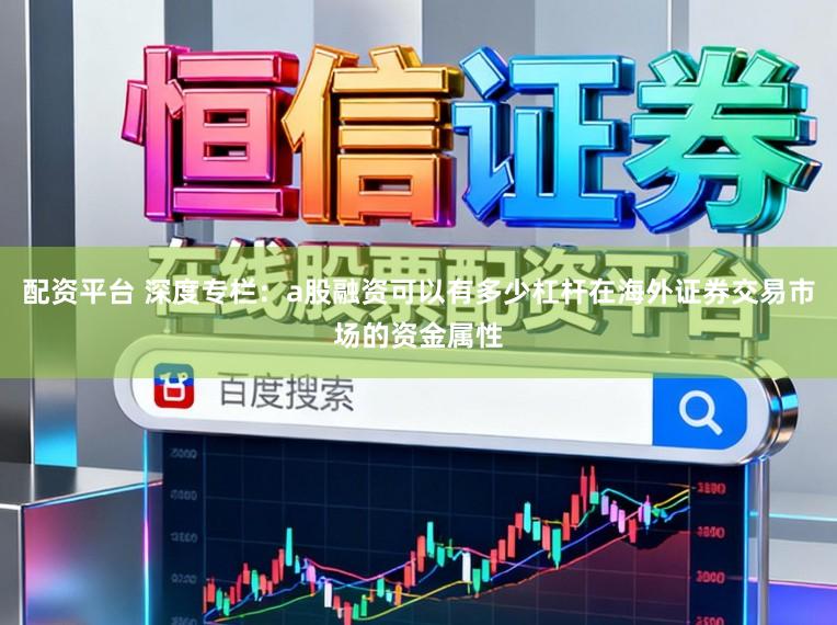 配资平台 深度专栏:a股融资可以有多少杠杆在海外证券交易市场的资金属性